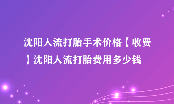 沈阳人流打胎手术价格【收费】沈阳人流打胎费用多少钱