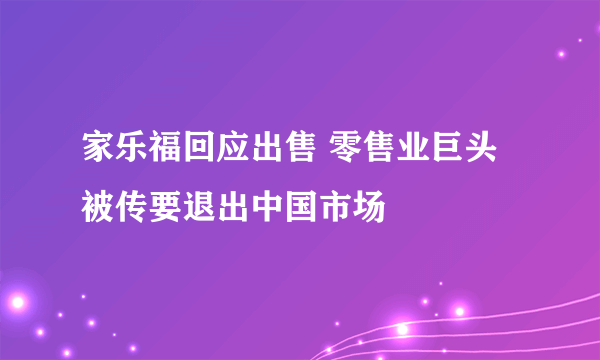 家乐福回应出售 零售业巨头被传要退出中国市场