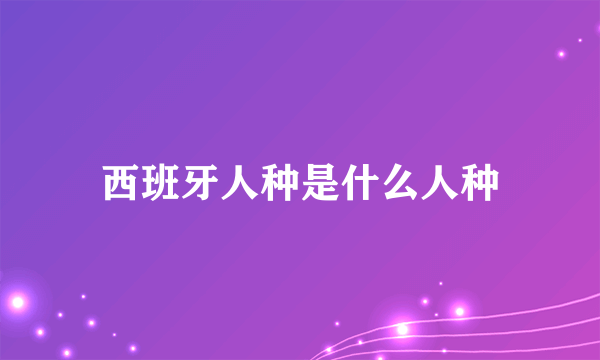 西班牙人种是什么人种