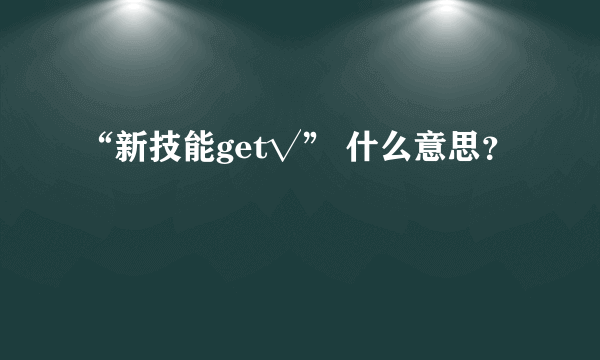 “新技能get√” 什么意思？