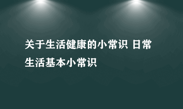 关于生活健康的小常识 日常生活基本小常识