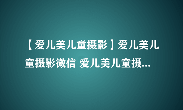 【爱儿美儿童摄影】爱儿美儿童摄影微信 爱儿美儿童摄影怎么样