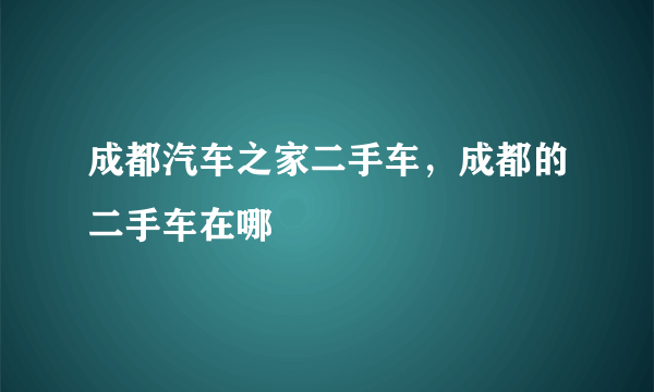 成都汽车之家二手车，成都的二手车在哪