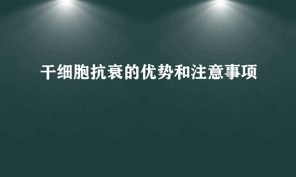 干细胞抗衰的优势和注意事项