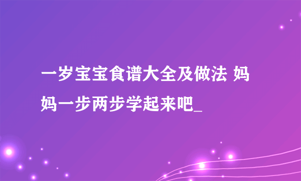 一岁宝宝食谱大全及做法 妈妈一步两步学起来吧_