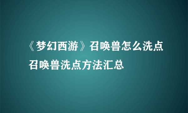 《梦幻西游》召唤兽怎么洗点 召唤兽洗点方法汇总