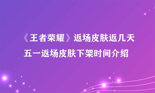 《王者荣耀》返场皮肤返几天 五一返场皮肤下架时间介绍