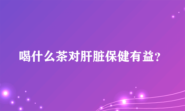 喝什么茶对肝脏保健有益？