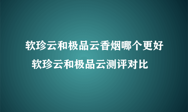 软珍云和极品云香烟哪个更好  软珍云和极品云测评对比