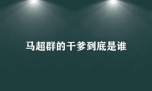 马超群的干爹到底是谁