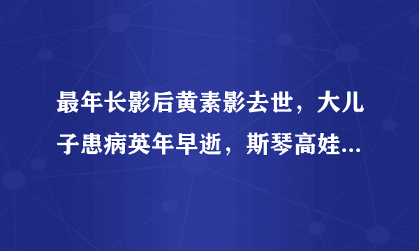 最年长影后黄素影去世，大儿子患病英年早逝，斯琴高娃叫她妈妈