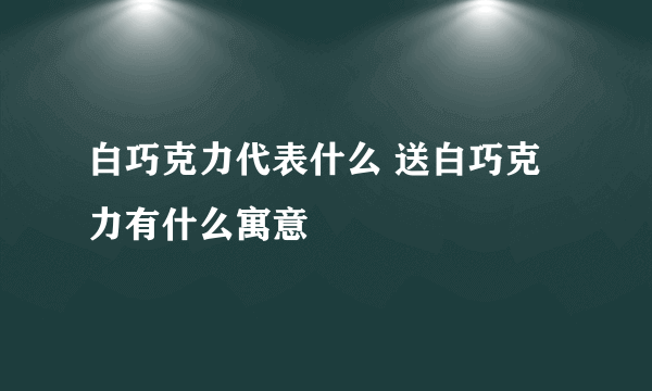 白巧克力代表什么 送白巧克力有什么寓意