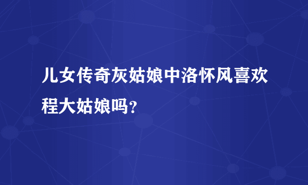 儿女传奇灰姑娘中洛怀风喜欢程大姑娘吗？