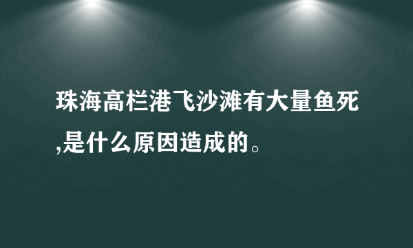 珠海高栏港飞沙滩有大量鱼死,是什么原因造成的。