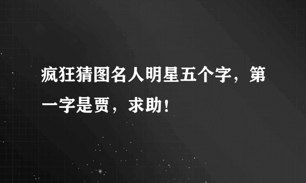 疯狂猜图名人明星五个字，第一字是贾，求助！