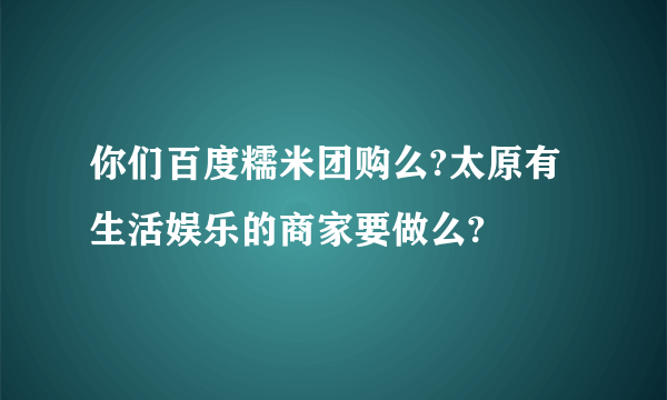 你们百度糯米团购么?太原有生活娱乐的商家要做么?