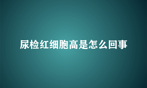 尿检红细胞高是怎么回事