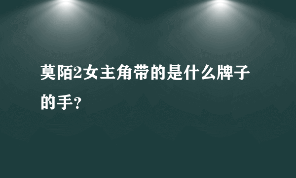 莫陌2女主角带的是什么牌子的手？