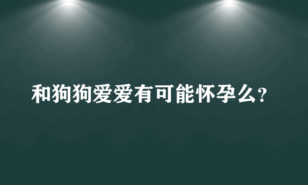 和狗狗爱爱有可能怀孕么？