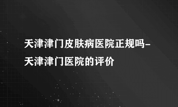 天津津门皮肤病医院正规吗-天津津门医院的评价