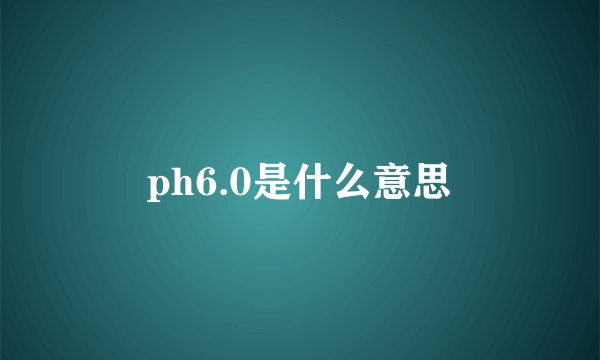 ph6.0是什么意思