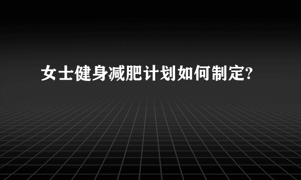 女士健身减肥计划如何制定?