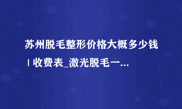 苏州脱毛整形价格大概多少钱 | 收费表_激光脱毛一般要脱几次才行呢？