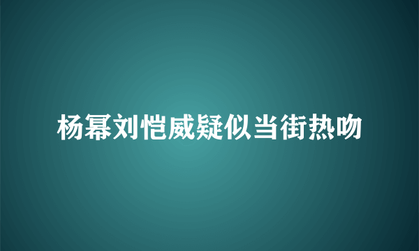 杨幂刘恺威疑似当街热吻