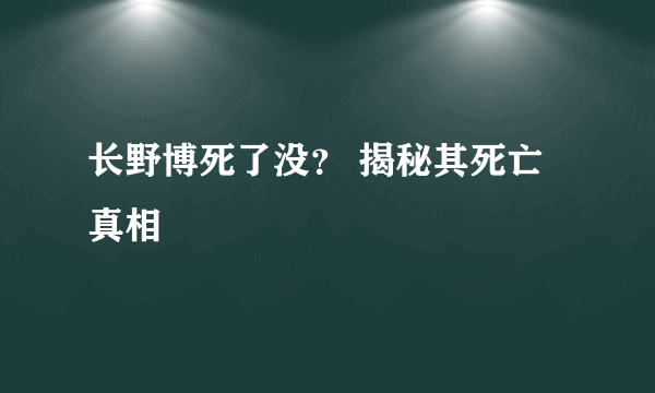 长野博死了没？ 揭秘其死亡真相