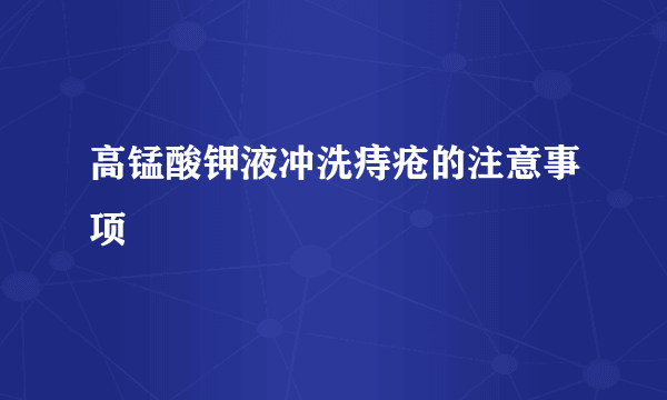 高锰酸钾液冲洗痔疮的注意事项