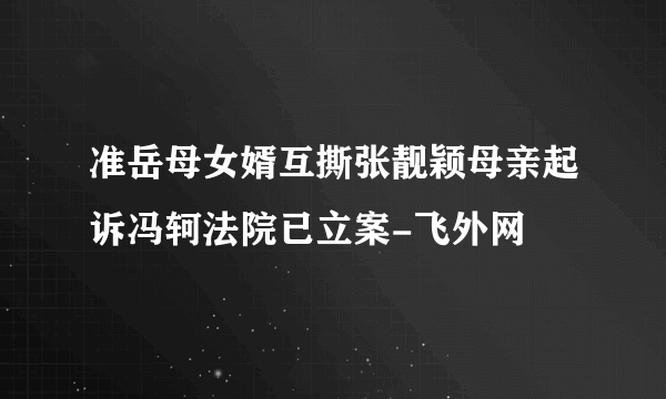 准岳母女婿互撕张靓颖母亲起诉冯轲法院已立案-飞外网