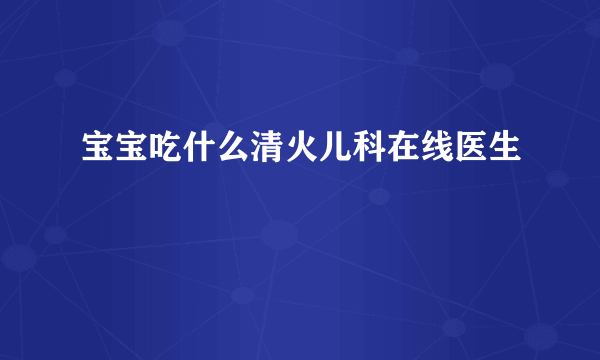 宝宝吃什么清火儿科在线医生