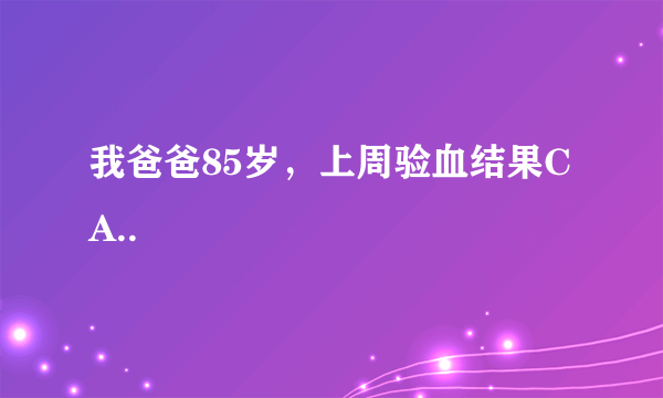 我爸爸85岁，上周验血结果CA..