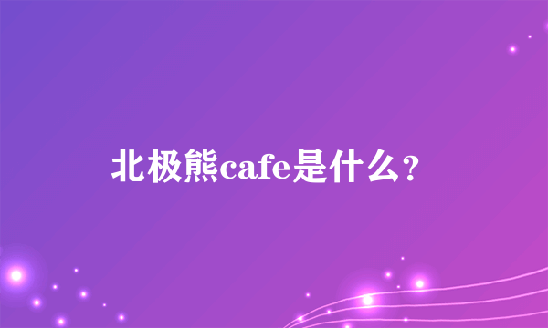 北极熊cafe是什么？