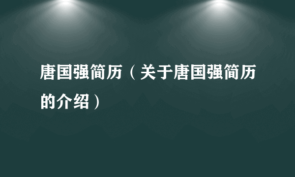 唐国强简历（关于唐国强简历的介绍）