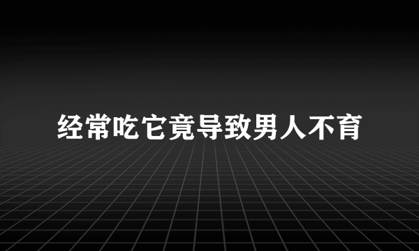 经常吃它竟导致男人不育