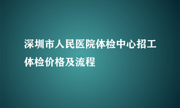 深圳市人民医院体检中心招工体检价格及流程