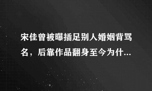 宋佳曾被曝插足别人婚姻背骂名，后靠作品翻身至今为什么不婚？