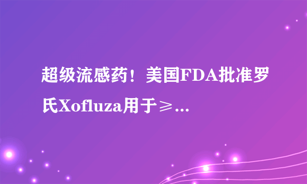 超级流感药！美国FDA批准罗氏Xofluza用于≥12岁人群：第一款用于暴露后预防的单剂量流感药!