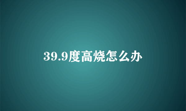 39.9度高烧怎么办