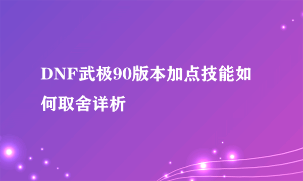 DNF武极90版本加点技能如何取舍详析