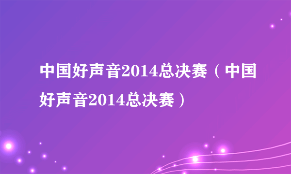 中国好声音2014总决赛（中国好声音2014总决赛）