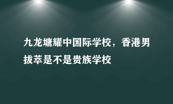 九龙塘耀中国际学校，香港男拔萃是不是贵族学校