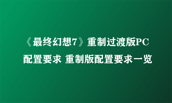 《最终幻想7》重制过渡版PC配置要求 重制版配置要求一览