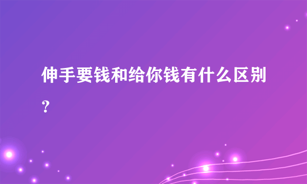 伸手要钱和给你钱有什么区别？