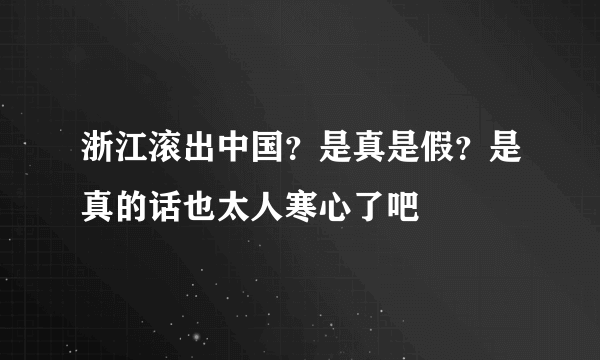 浙江滚出中国？是真是假？是真的话也太人寒心了吧