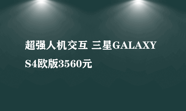 超强人机交互 三星GALAXY S4欧版3560元