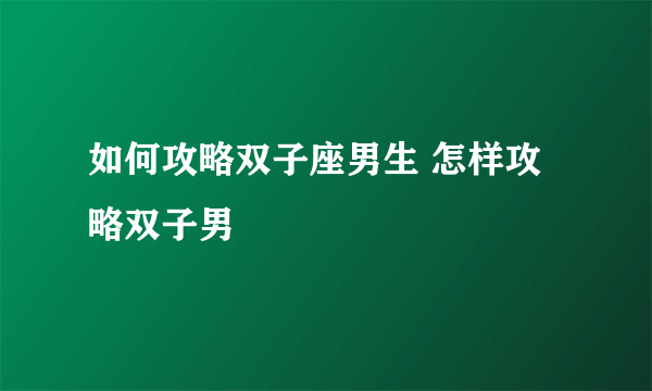 如何攻略双子座男生 怎样攻略双子男