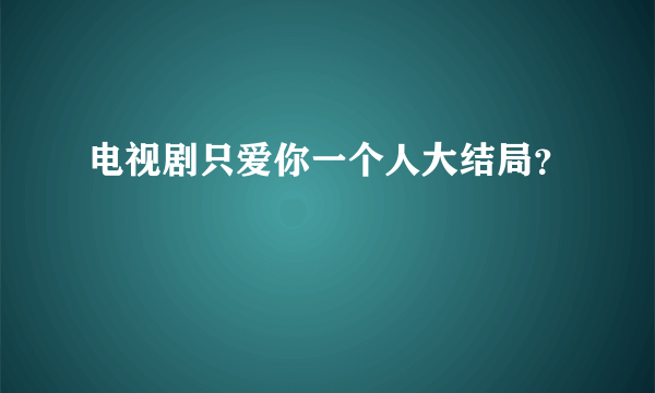 电视剧只爱你一个人大结局？