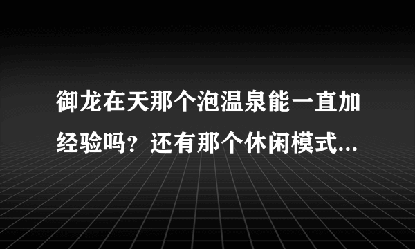 御龙在天那个泡温泉能一直加经验吗？还有那个休闲模式...怎么用？有什么用？